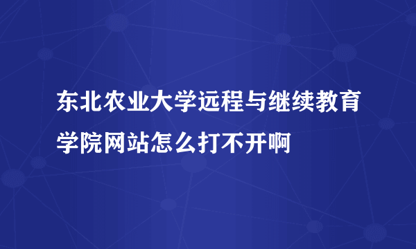 东北农业大学远程与继续教育学院网站怎么打不开啊