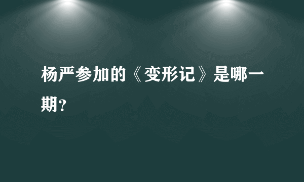 杨严参加的《变形记》是哪一期？