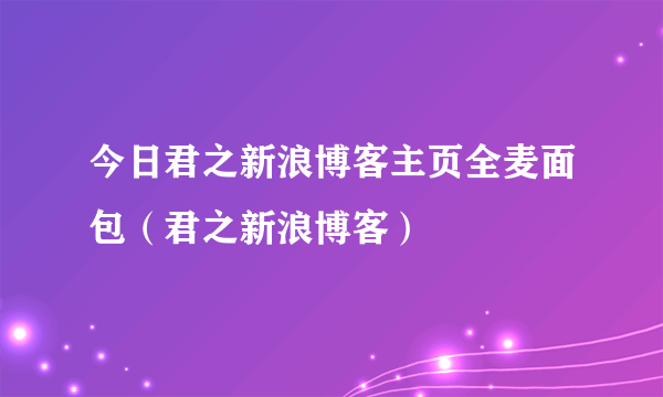 今日君之新浪博客主页全麦面包（君之新浪博客）