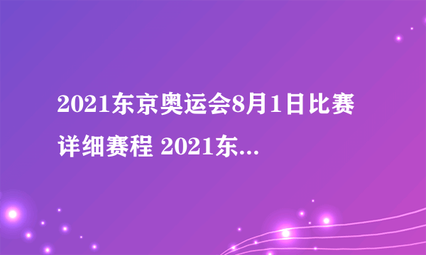 2021东京奥运会8月1日比赛详细赛程 2021东京奥运会8月1日比赛项目-飞外