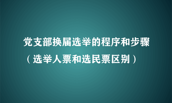 党支部换届选举的程序和步骤（选举人票和选民票区别）