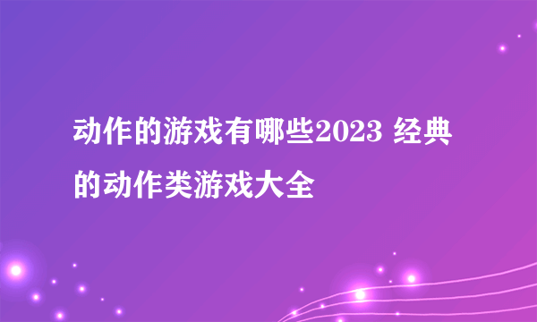 动作的游戏有哪些2023 经典的动作类游戏大全