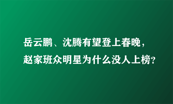 岳云鹏、沈腾有望登上春晚，赵家班众明星为什么没人上榜？