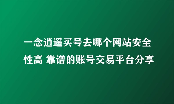 一念逍遥买号去哪个网站安全性高 靠谱的账号交易平台分享