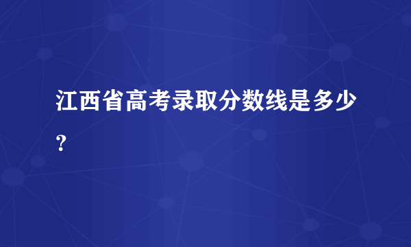 江西省高考录取分数线是多少？