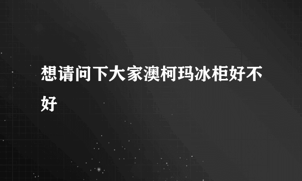 想请问下大家澳柯玛冰柜好不好