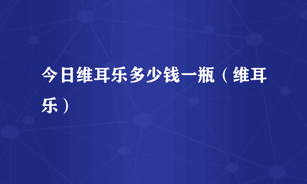 今日维耳乐多少钱一瓶（维耳乐）