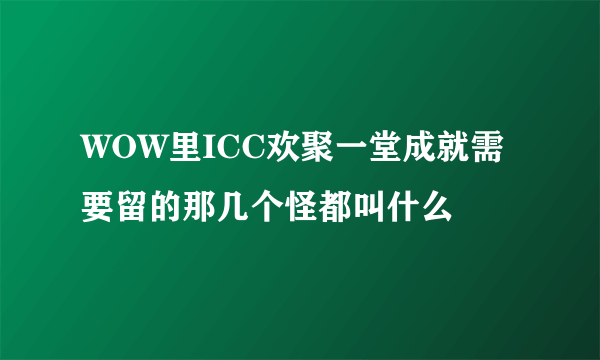 WOW里ICC欢聚一堂成就需要留的那几个怪都叫什么