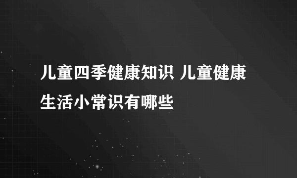 儿童四季健康知识 儿童健康生活小常识有哪些