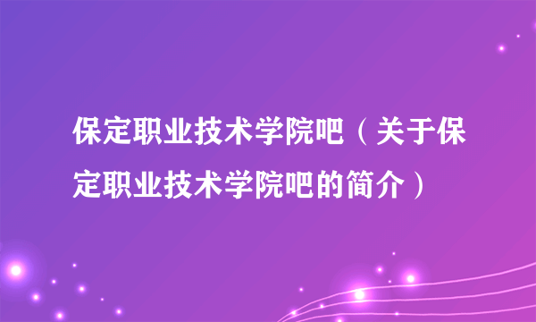 保定职业技术学院吧（关于保定职业技术学院吧的简介）