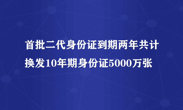 首批二代身份证到期两年共计换发10年期身份证5000万张