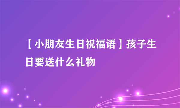 【小朋友生日祝福语】孩子生日要送什么礼物