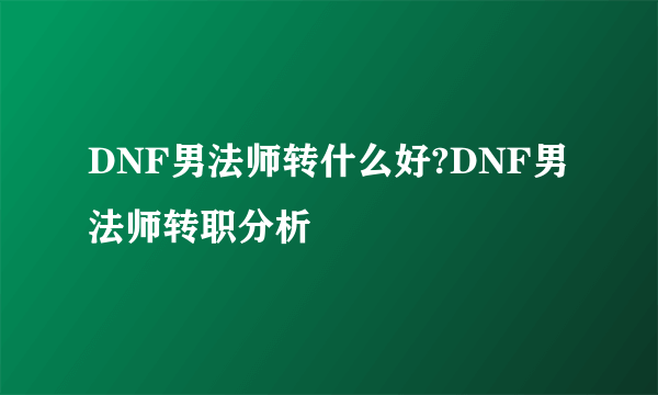 DNF男法师转什么好?DNF男法师转职分析