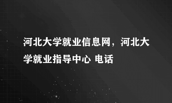 河北大学就业信息网，河北大学就业指导中心 电话