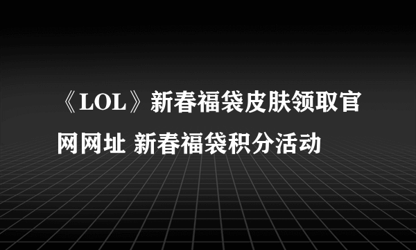 《LOL》新春福袋皮肤领取官网网址 新春福袋积分活动