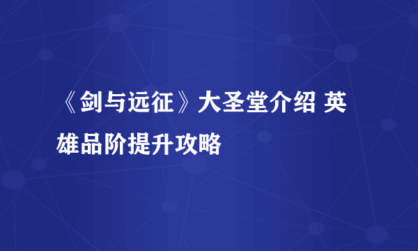 《剑与远征》大圣堂介绍 英雄品阶提升攻略