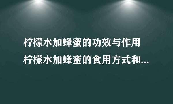 柠檬水加蜂蜜的功效与作用 柠檬水加蜂蜜的食用方式和注意事项