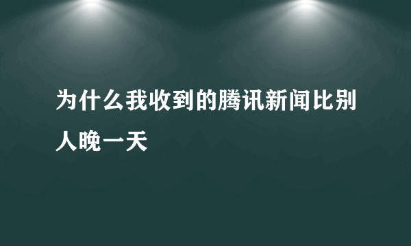 为什么我收到的腾讯新闻比别人晚一天