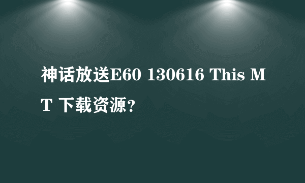 神话放送E60 130616 This MT 下载资源？