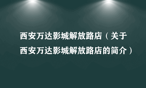 西安万达影城解放路店（关于西安万达影城解放路店的简介）