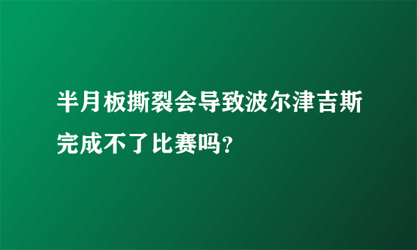 半月板撕裂会导致波尔津吉斯完成不了比赛吗？