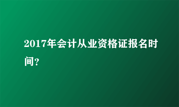 2017年会计从业资格证报名时间？