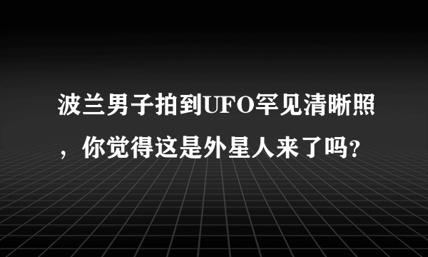 波兰男子拍到UFO罕见清晰照，你觉得这是外星人来了吗？