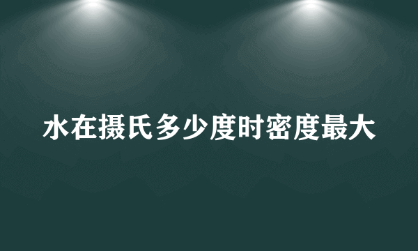 水在摄氏多少度时密度最大