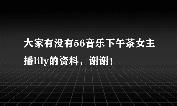 大家有没有56音乐下午茶女主播lily的资料，谢谢！