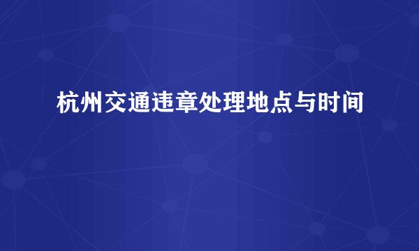 杭州交通违章处理地点与时间