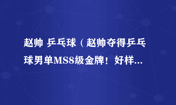 赵帅 乒乓球（赵帅夺得乒乓球男单MS8级金牌！好样的祝贺他！）