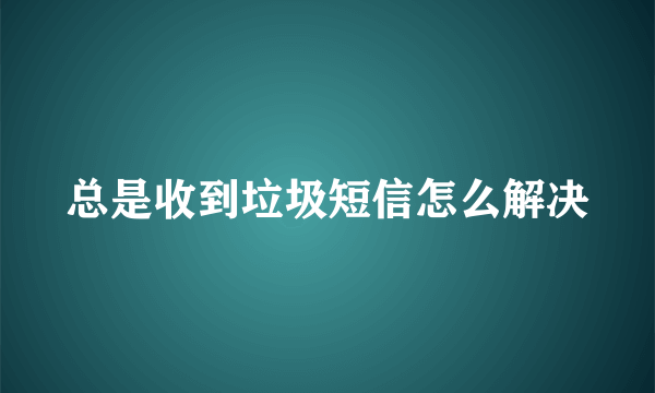 总是收到垃圾短信怎么解决