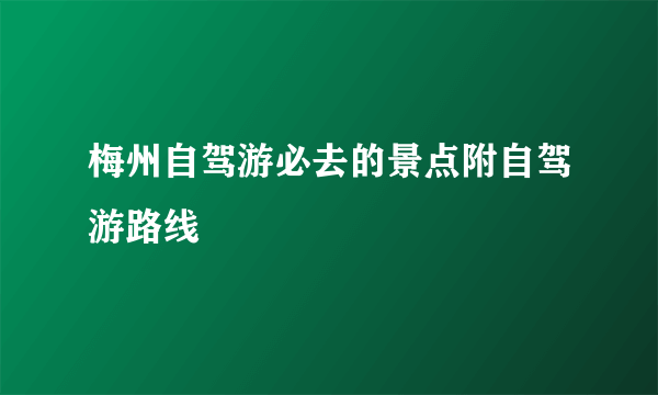 梅州自驾游必去的景点附自驾游路线