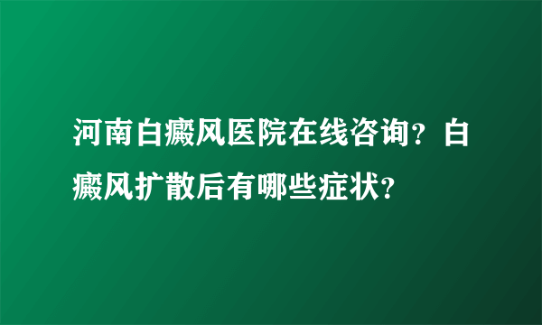 河南白癜风医院在线咨询？白癜风扩散后有哪些症状？