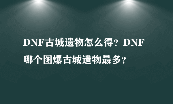 DNF古城遗物怎么得？DNF哪个图爆古城遗物最多？