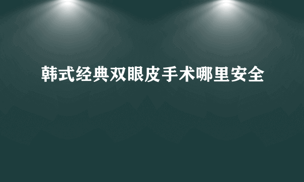 韩式经典双眼皮手术哪里安全