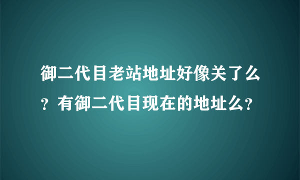 御二代目老站地址好像关了么？有御二代目现在的地址么？