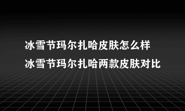 冰雪节玛尔扎哈皮肤怎么样 冰雪节玛尔扎哈两款皮肤对比