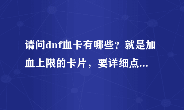 请问dnf血卡有哪些？就是加血上限的卡片，要详细点的，不详细的就不要了 ，跪求。