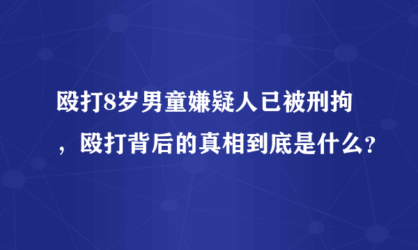 殴打8岁男童嫌疑人已被刑拘，殴打背后的真相到底是什么？