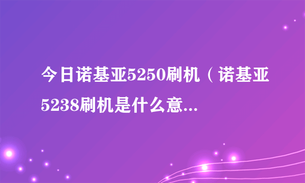 今日诺基亚5250刷机（诺基亚5238刷机是什么意思刷机有风险吗）