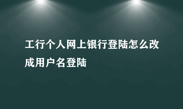 工行个人网上银行登陆怎么改成用户名登陆