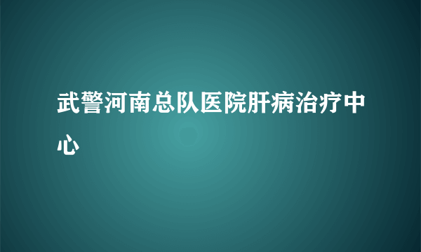 武警河南总队医院肝病治疗中心