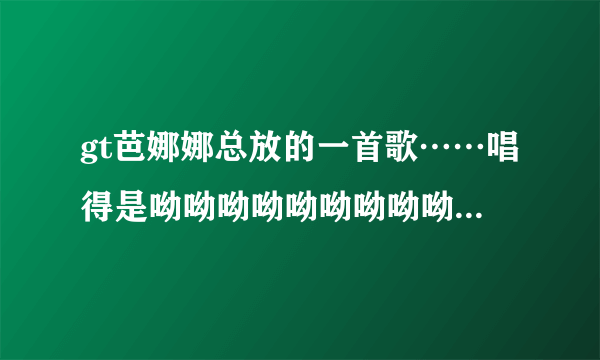 gt芭娜娜总放的一首歌……唱得是呦呦呦呦呦呦呦呦呦那首歌求歌名！