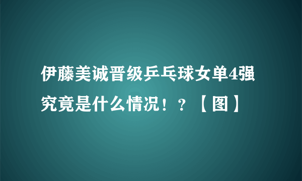 伊藤美诚晋级乒乓球女单4强 究竟是什么情况！？【图】