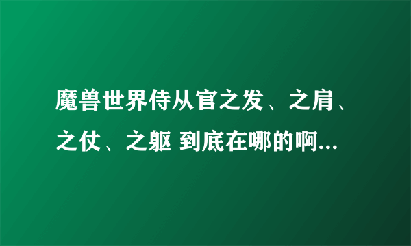 魔兽世界侍从官之发、之肩、之仗、之躯 到底在哪的啊？ 求图