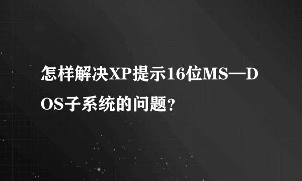 怎样解决XP提示16位MS—DOS子系统的问题？