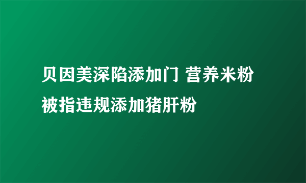 贝因美深陷添加门 营养米粉被指违规添加猪肝粉