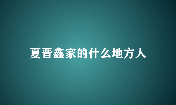 夏晋鑫家的什么地方人