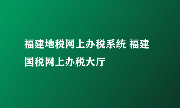 福建地税网上办税系统 福建国税网上办税大厅